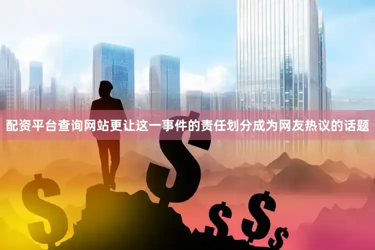 配资平台查询网站更让这一事件的责任划分成为网友热议的话题