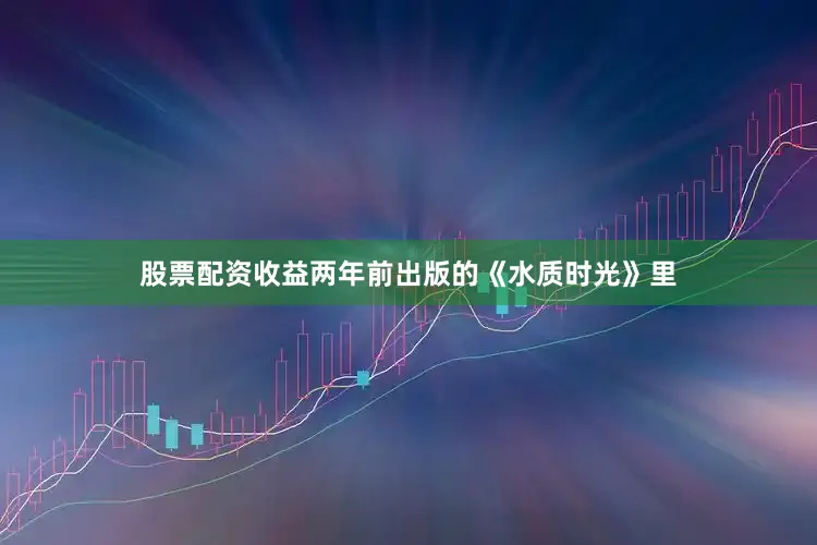 股票配资收益两年前出版的《水质时光》里