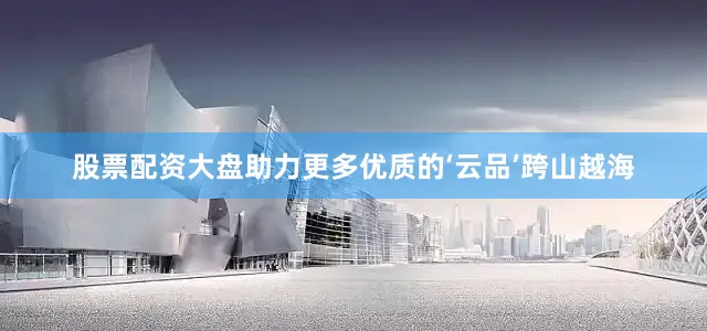 股票配资大盘助力更多优质的‘云品’跨山越海