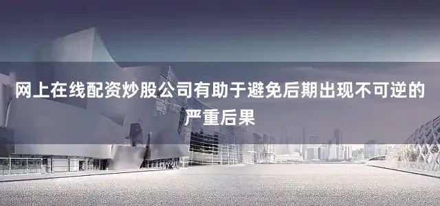 网上在线配资炒股公司有助于避免后期出现不可逆的严重后果