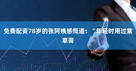 免费配资78岁的张阿姨感慨道：“年轻时用过紫草膏