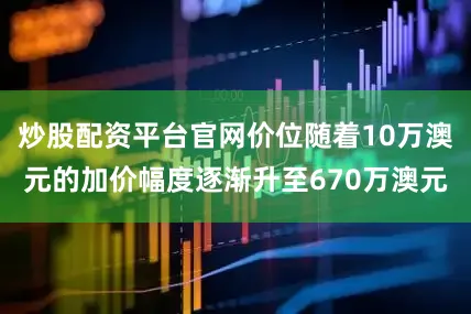 炒股配资平台官网价位随着10万澳元的加价幅度逐渐升至670万澳元