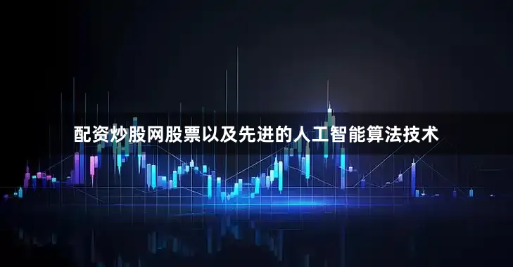 配资炒股网股票以及先进的人工智能算法技术