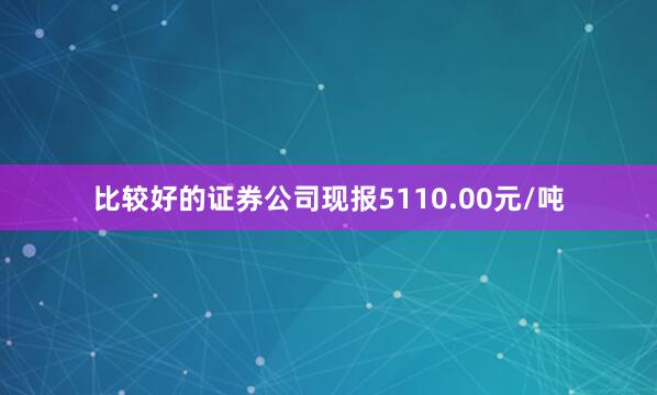 比较好的证券公司现报5110.00元/吨