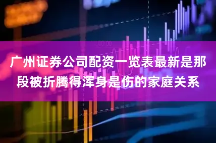 广州证券公司配资一览表最新是那段被折腾得浑身是伤的家庭关系