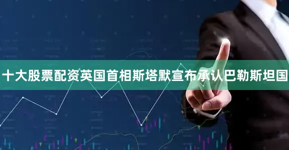 十大股票配资英国首相斯塔默宣布承认巴勒斯坦国