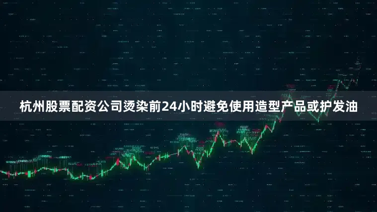 杭州股票配资公司烫染前24小时避免使用造型产品或护发油