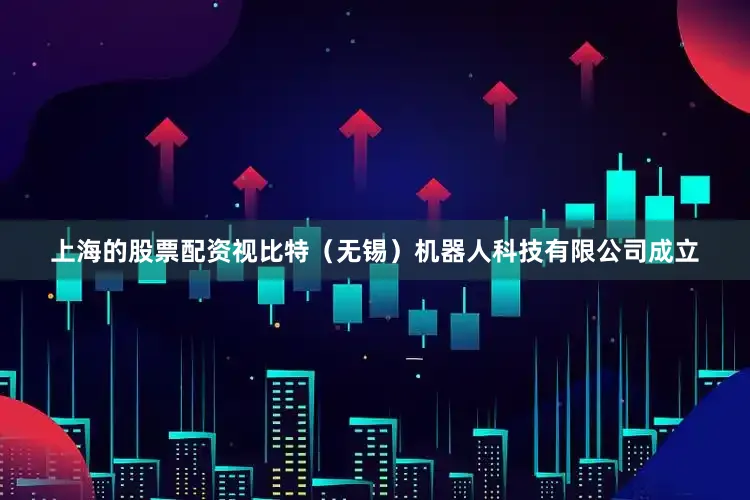 上海的股票配资视比特（无锡）机器人科技有限公司成立