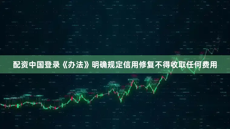 配资中国登录《办法》明确规定信用修复不得收取任何费用