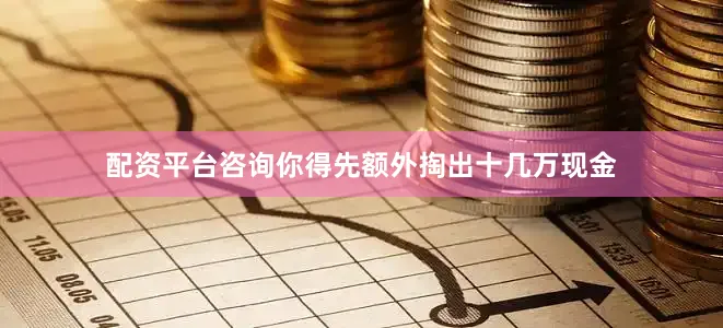 配资平台咨询你得先额外掏出十几万现金