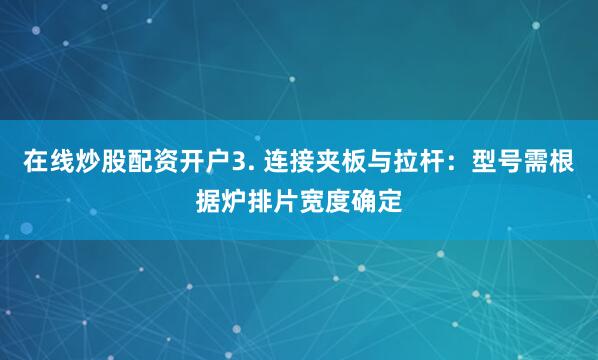 在线炒股配资开户3. 连接夹板与拉杆：型号需根据炉排片宽度确定