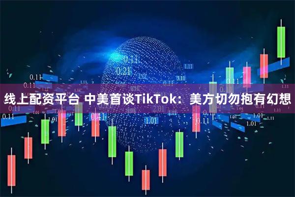 线上配资平台 中美首谈TikTok：美方切勿抱有幻想
