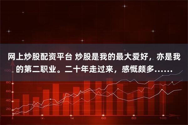 网上炒股配资平台 炒股是我的最大爱好,亦是我的第二职业。二十年走过来,感慨颇多……