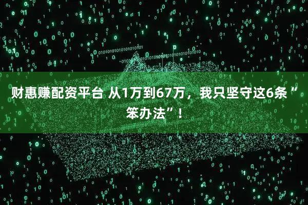 财惠赚配资平台 从1万到67万,我只坚守这6条“笨办法”!