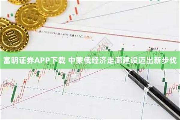 富明证券APP下载 中蒙俄经济走廊建设迈出新步伐