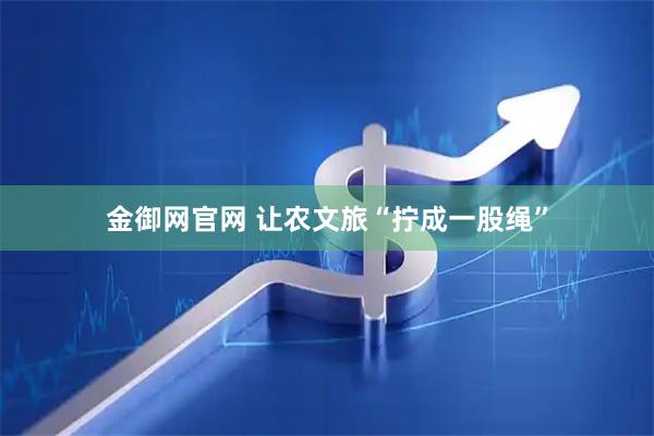 金御网官网 让农文旅“拧成一股绳”