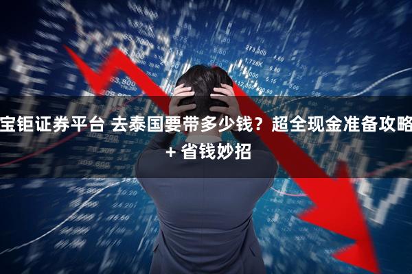 宝钜证券平台 去泰国要带多少钱？超全现金准备攻略 + 省钱妙招