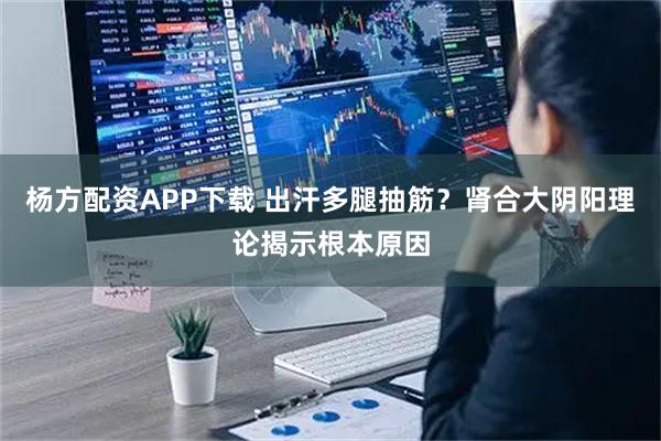 杨方配资APP下载 出汗多腿抽筋?肾合大阴阳理论揭示根本原因