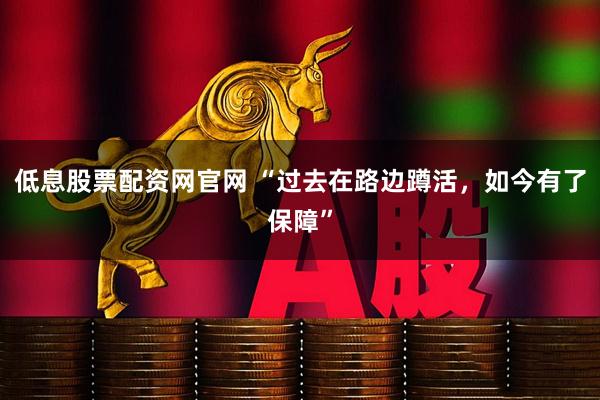 低息股票配资网官网 “过去在路边蹲活，如今有了保障”