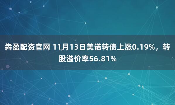 犇盈配资官网 11月13日美诺转债上涨0.19%,转股溢价率56.81%