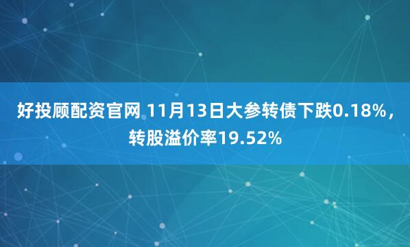 好投顾配资官网 11月13日大参转债下跌0.18%,转股溢价率19.52%