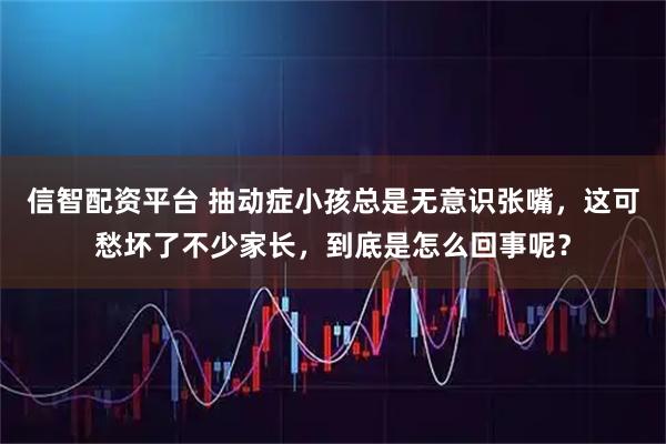 信智配资平台 抽动症小孩总是无意识张嘴，这可愁坏了不少家长，到底是怎么回事呢？