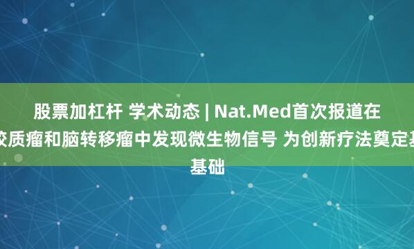 股票加杠杆 学术动态 | Nat.Med首次报道在脑胶质瘤和脑转移瘤中发现微生物信号 为创新疗法奠定基础