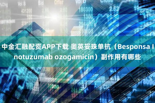 中金汇融配资APP下载 奥英妥珠单抗(Besponsa Inotuzumab ozogamicin)副作用有哪些