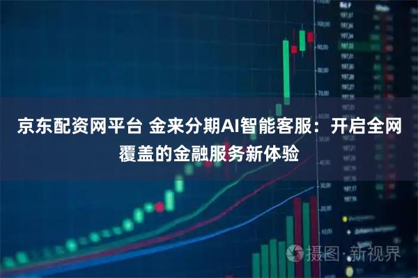 京东配资网平台 金来分期AI智能客服：开启全网覆盖的金融服务新体验