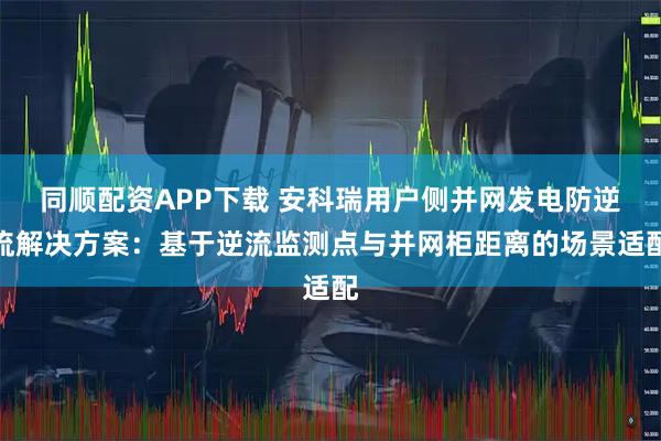 同顺配资APP下载 安科瑞用户侧并网发电防逆流解决方案：基于逆流监测点与并网柜距离的场景适配
