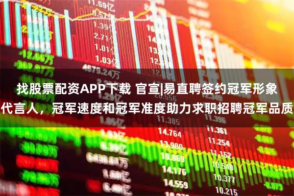 找股票配资APP下载 官宣|易直聘签约冠军形象代言人，冠军速度和冠军准度助力求职招聘冠军品质