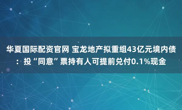 华夏国际配资官网 宝龙地产拟重组43亿元境内债：投“同意”票持有人可提前兑付0.1%现金