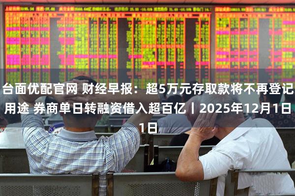 台面优配官网 财经早报：超5万元存取款将不再登记用途 券商单日转融资借入超百亿丨2025年12月1日