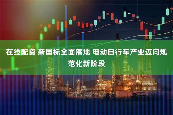 在线配资 新国标全面落地 电动自行车产业迈向规范化新阶段