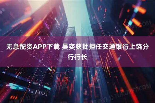 无息配资APP下载 吴奕获批担任交通银行上饶分行行长