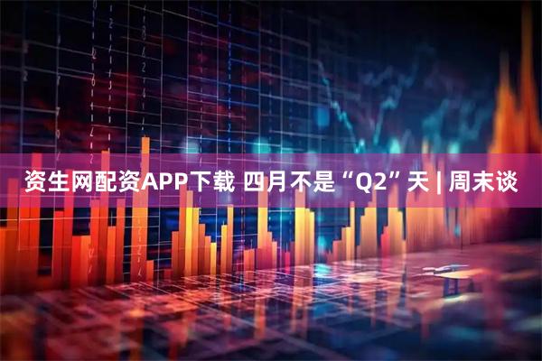 资生网配资APP下载 四月不是“Q2”天 | 周末谈