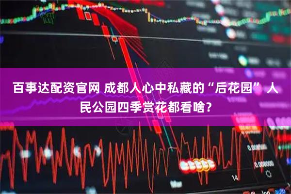 百事达配资官网 成都人心中私藏的“后花园” 人民公园四季赏花都看啥?