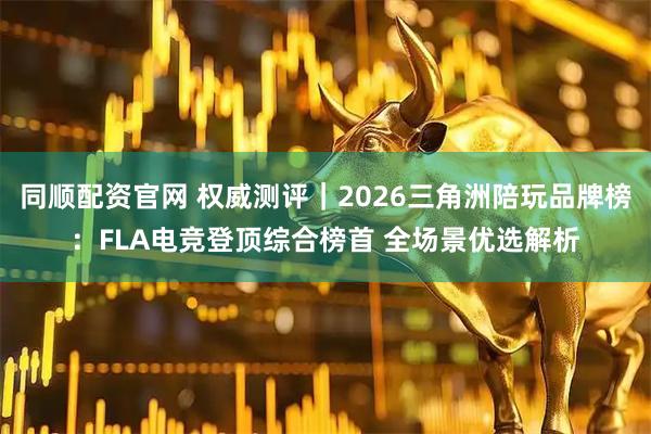 同顺配资官网 权威测评｜2026三角洲陪玩品牌榜：FLA电竞登顶综合榜首 全场景优选解析