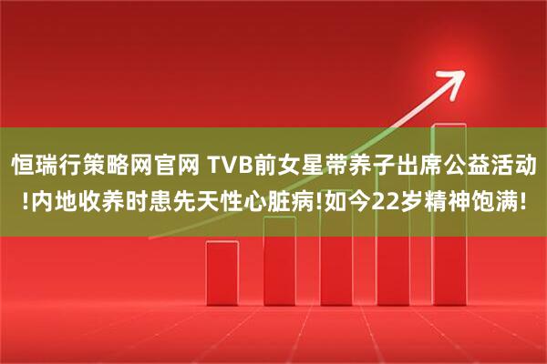 恒瑞行策略网官网 TVB前女星带养子出席公益活动!内地收养时患先天性心脏病!如今22岁精神饱满!