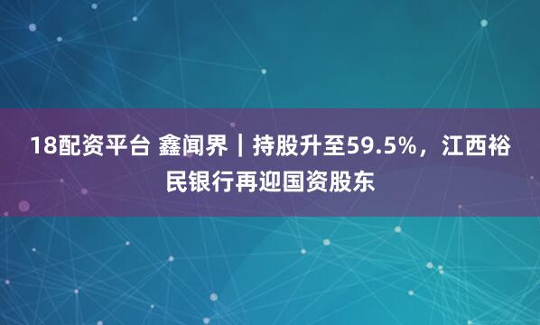 18配资平台 鑫闻界｜持股升至59.5%，江西裕民银行再迎国资股东