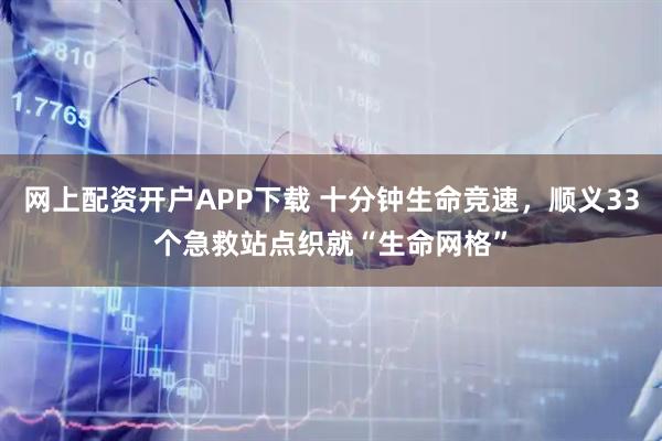 网上配资开户APP下载 十分钟生命竞速，顺义33个急救站点织就“生命网格”