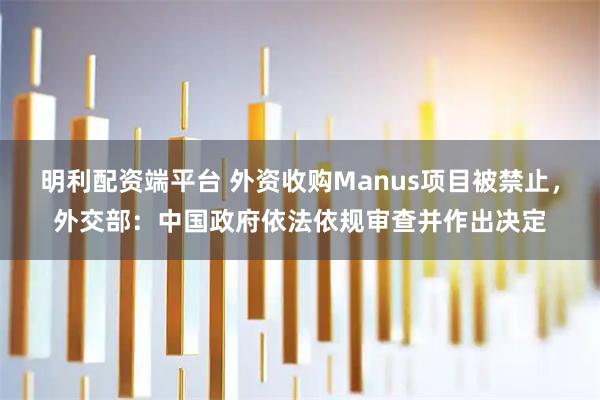 明利配资端平台 外资收购Manus项目被禁止，外交部：中国政府依法依规审查并作出决定