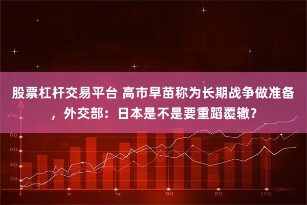 股票杠杆交易平台 高市早苗称为长期战争做准备，外交部：日本是不是要重蹈覆辙？