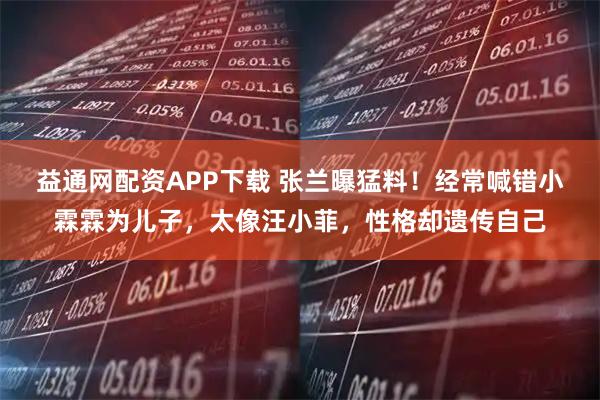 益通网配资APP下载 张兰曝猛料！经常喊错小霖霖为儿子，太像汪小菲，性格却遗传自己