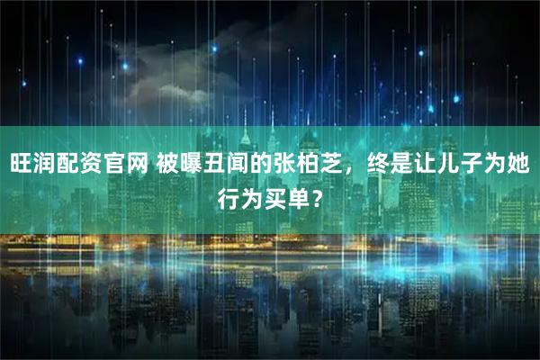 旺润配资官网 被曝丑闻的张柏芝，终是让儿子为她行为买单？