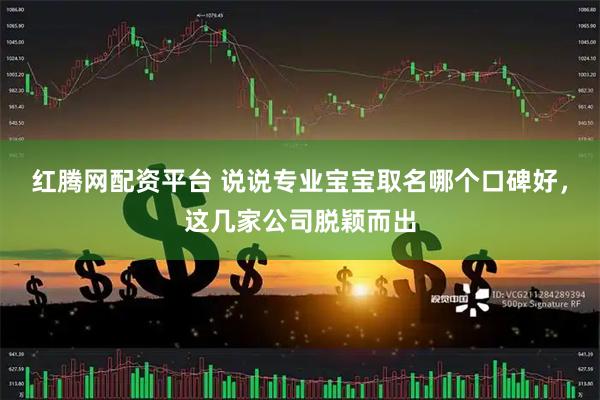红腾网配资平台 说说专业宝宝取名哪个口碑好，这几家公司脱颖而出