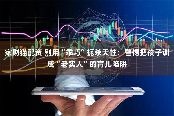 家财猫配资 别用“乖巧”扼杀天性：警惕把孩子训成“老实人”的育儿陷阱
