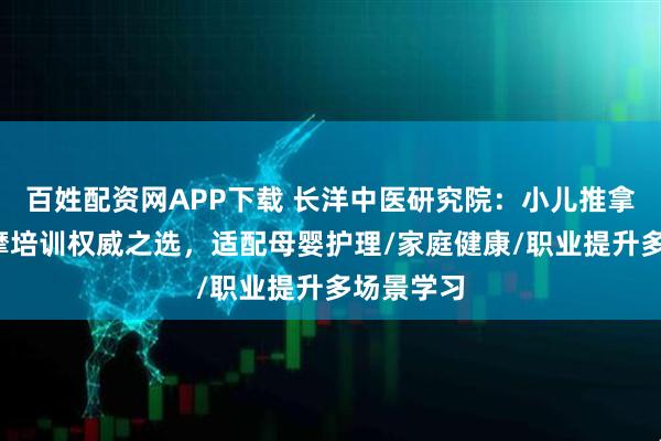 百姓配资网APP下载 长洋中医研究院：小儿推拿/穴位按摩培训权威之选，适配母婴护理/家庭健康/职业提升多场景学习
