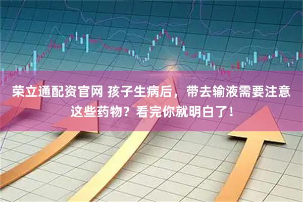 荣立通配资官网 孩子生病后，带去输液需要注意这些药物？看完你就明白了！