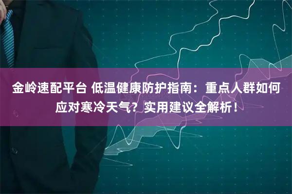 金岭速配平台 低温健康防护指南：重点人群如何应对寒冷天气？实用建议全解析！